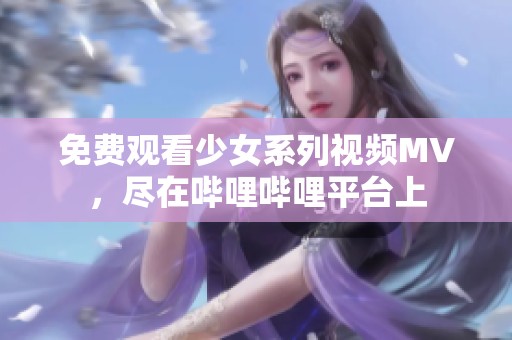 免费观看少女系列视频MV，尽在哔哩哔哩平台上