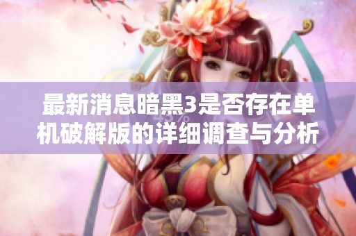 最新消息暗黑3是否存在单机破解版的详细调查与分析