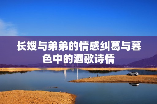 长嫂与弟弟的情感纠葛与暮色中的酒歌诗情