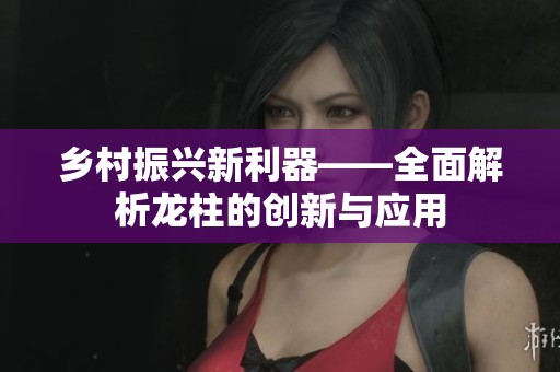 乡村振兴新利器——全面解析龙柱的创新与应用