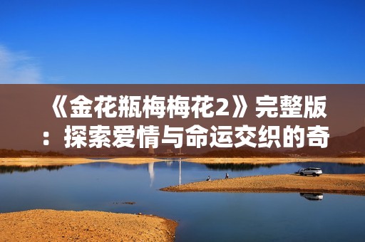 《金花瓶梅梅花2》完整版：探索爱情与命运交织的奇幻旅程