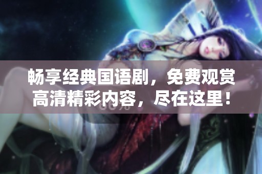 畅享经典国语剧，免费观赏高清精彩内容，尽在这里！