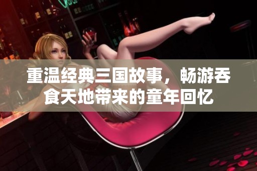 重温经典三国故事，畅游吞食天地带来的童年回忆