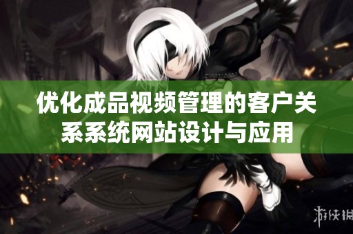 优化成品视频管理的客户关系系统网站设计与应用
