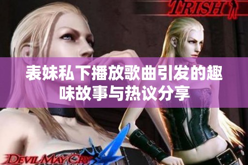 表妹私下播放歌曲引发的趣味故事与热议分享