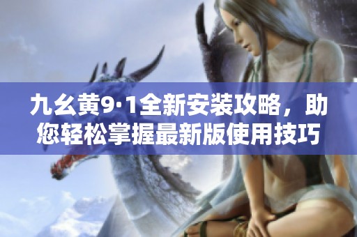 九幺黄9·1全新安装攻略，助您轻松掌握最新版使用技巧