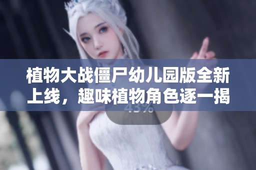 植物大战僵尸幼儿园版全新上线，趣味植物角色逐一揭晓