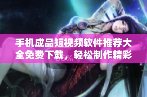 手机成品短视频软件推荐大全免费下载，轻松制作精彩视频