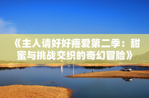 《主人请好好疼爱第二季：甜蜜与挑战交织的奇幻冒险》
