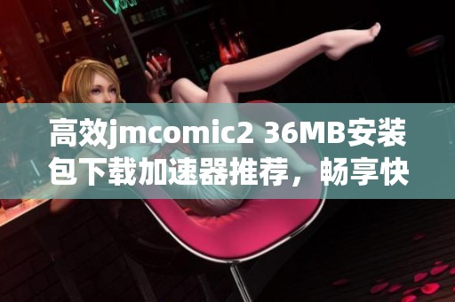 高效jmcomic2 36MB安装包下载加速器推荐，畅享快速体验