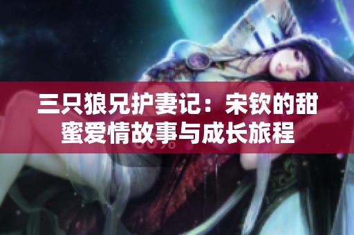 三只狼兄护妻记：宋钦的甜蜜爱情故事与成长旅程