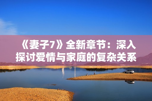 《妻子7》全新章节：深入探讨爱情与家庭的复杂关系