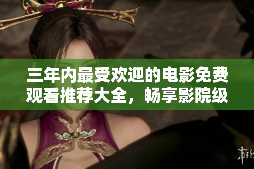 三年内最受欢迎的电影免费观看推荐大全，畅享影院级体验