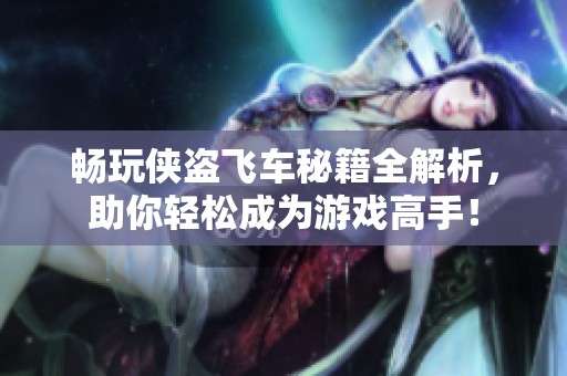 畅玩侠盗飞车秘籍全解析，助你轻松成为游戏高手！