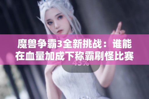 魔兽争霸3全新挑战：谁能在血量加成下称霸刷怪比赛？