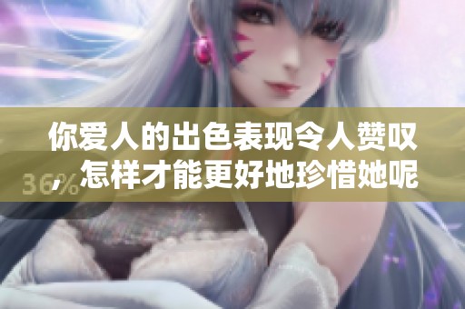 你爱人的出色表现令人赞叹，怎样才能更好地珍惜她呢