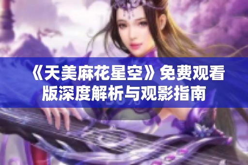 《天美麻花星空》免费观看版深度解析与观影指南