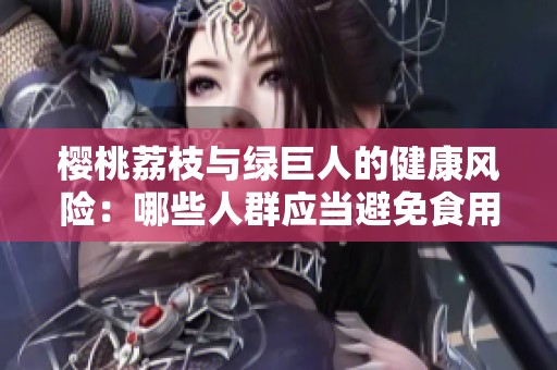 樱桃荔枝与绿巨人的健康风险：哪些人群应当避免食用