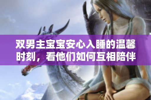 双男主宝宝安心入睡的温馨时刻，看他们如何互相陪伴与守护
