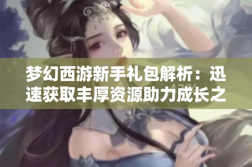 梦幻西游新手礼包解析：迅速获取丰厚资源助力成长之路