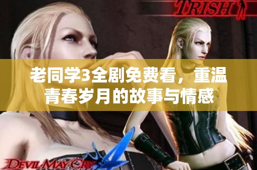 老同学3全剧免费看，重温青春岁月的故事与情感