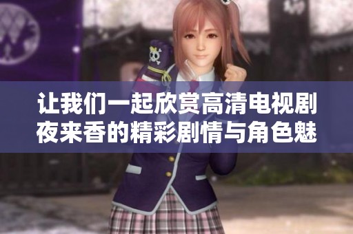 让我们一起欣赏高清电视剧夜来香的精彩剧情与角色魅力