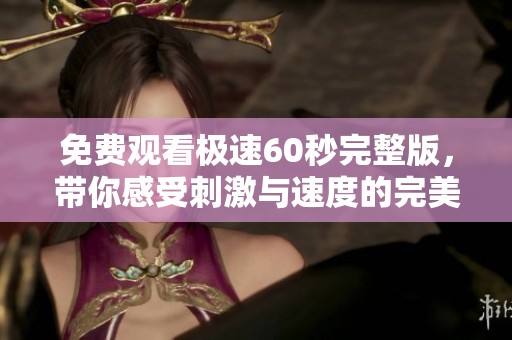 免费观看极速60秒完整版，带你感受刺激与速度的完美结合