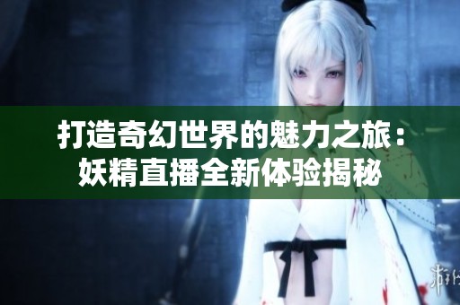打造奇幻世界的魅力之旅：妖精直播全新体验揭秘