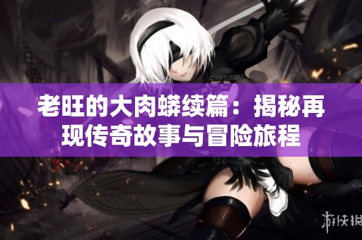 老旺的大肉蟒续篇：揭秘再现传奇故事与冒险旅程