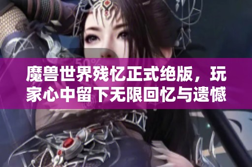 魔兽世界残忆正式绝版，玩家心中留下无限回忆与遗憾