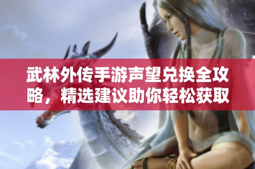 武林外传手游声望兑换全攻略，精选建议助你轻松获取顶级装备