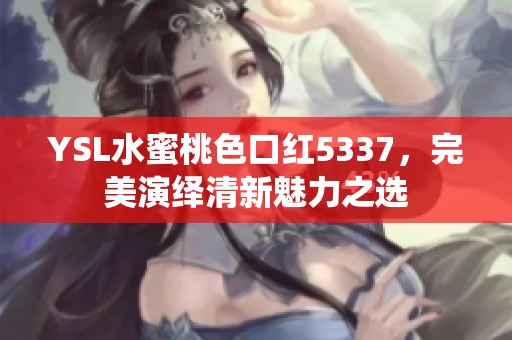 YSL水蜜桃色口红5337，完美演绎清新魅力之选