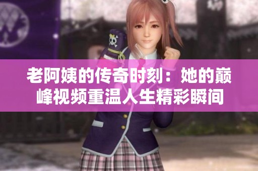 老阿姨的传奇时刻：她的巅峰视频重温人生精彩瞬间