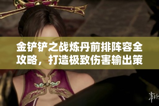 金铲铲之战炼丹前排阵容全攻略，打造极致伤害输出策略