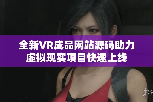 全新VR成品网站源码助力虚拟现实项目快速上线