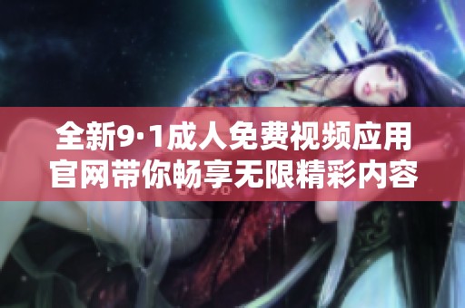 全新9·1成人免费视频应用官网带你畅享无限精彩内容