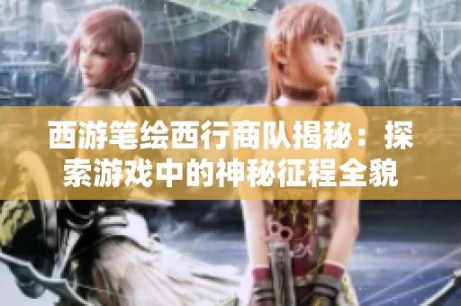 西游笔绘西行商队揭秘：探索游戏中的神秘征程全貌