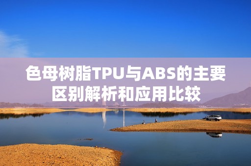 色母树脂TPU与ABS的主要区别解析和应用比较