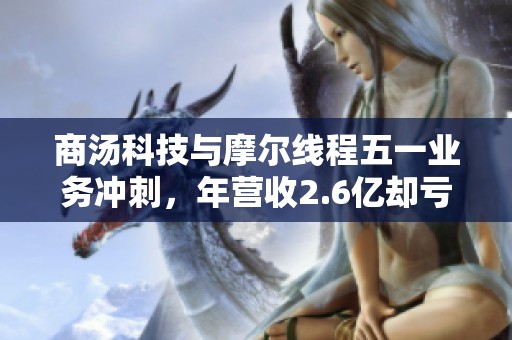 商汤科技与摩尔线程五一业务冲刺，年营收2.6亿却亏损8708万
