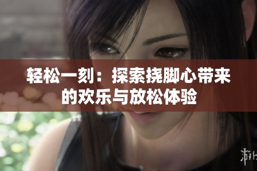 轻松一刻：探索挠脚心带来的欢乐与放松体验