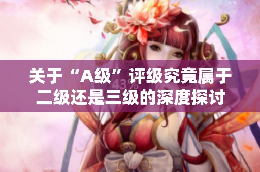 关于“A级”评级究竟属于二级还是三级的深度探讨