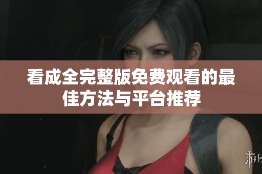 看成全完整版免费观看的最佳方法与平台推荐