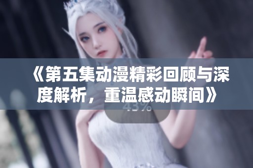 《第五集动漫精彩回顾与深度解析，重温感动瞬间》