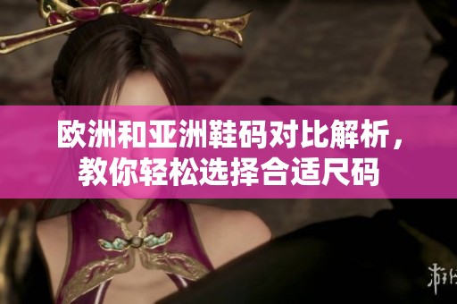 欧洲和亚洲鞋码对比解析，教你轻松选择合适尺码