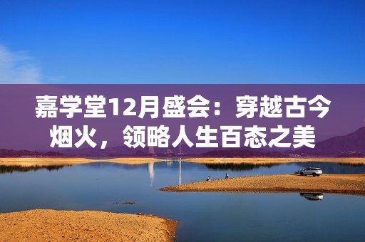 嘉学堂12月盛会：穿越古今烟火，领略人生百态之美