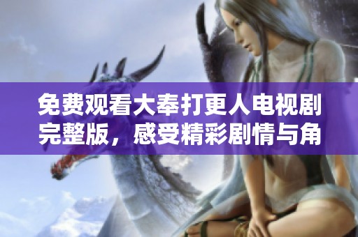 免费观看大奉打更人电视剧完整版，感受精彩剧情与角色魅力