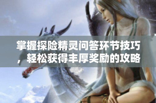 掌握探险精灵问答环节技巧，轻松获得丰厚奖励的攻略分享