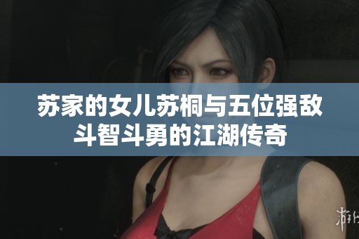 苏家的女儿苏桐与五位强敌斗智斗勇的江湖传奇
