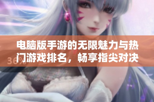电脑版手游的无限魅力与热门游戏排名，畅享指尖对决的刺激体验