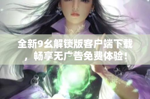 全新9幺解锁版客户端下载，畅享无广告免费体验！